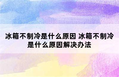 冰箱不制冷是什么原因 冰箱不制冷是什么原因解决办法